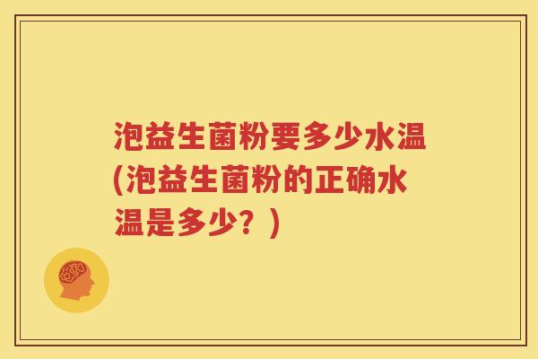 泡益生菌粉要多少水温(泡益生菌粉的正确水温是多少？)