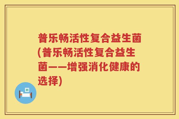 普乐畅活性复合益生菌(普乐畅活性复合益生菌——增强消化健康的选择)