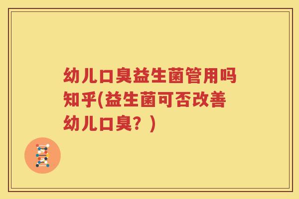 幼儿口臭益生菌管用吗知乎(益生菌可否改善幼儿口臭？)