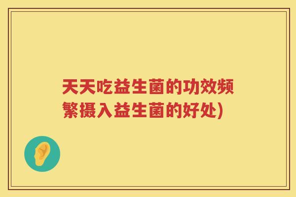 天天吃益生菌的功效频繁摄入益生菌的好处)