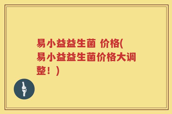 易小益益生菌 价格(易小益益生菌价格大调整！)