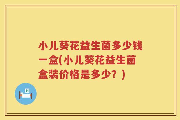 小儿葵花益生菌多少钱一盒(小儿葵花益生菌盒装价格是多少？)