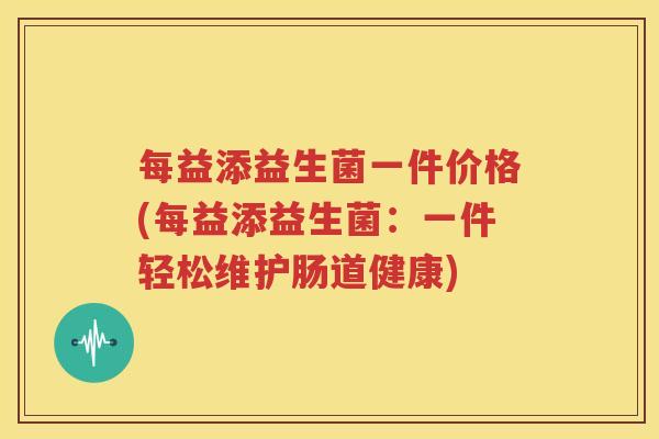 每益添益生菌一件价格(每益添益生菌：一件轻松维护肠道健康)