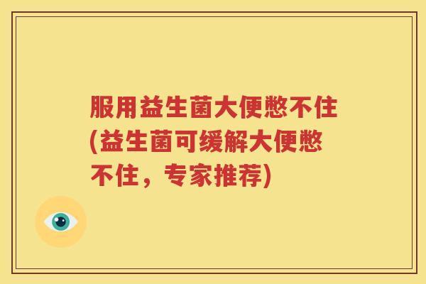 服用益生菌大便憋不住(益生菌可缓解大便憋不住，专家推荐)