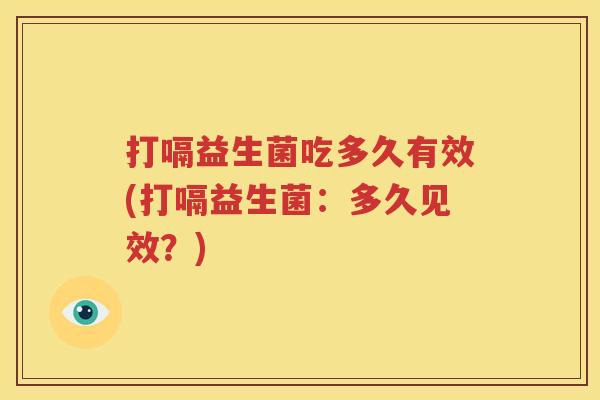 打嗝益生菌吃多久有效(打嗝益生菌：多久见效？)