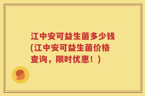 江中安可益生菌多少钱(江中安可益生菌价格查询，限时优惠！)