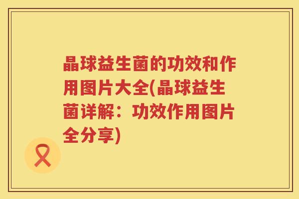 晶球益生菌的功效和作用图片大全(晶球益生菌详解：功效作用图片全分享)