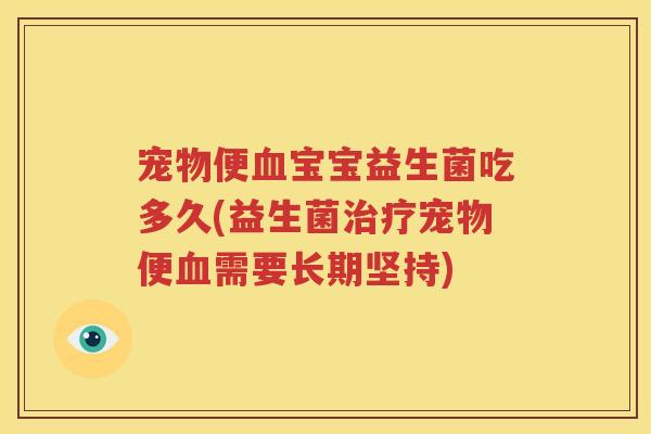 宠物便血宝宝益生菌吃多久(益生菌治疗宠物便血需要长期坚持)