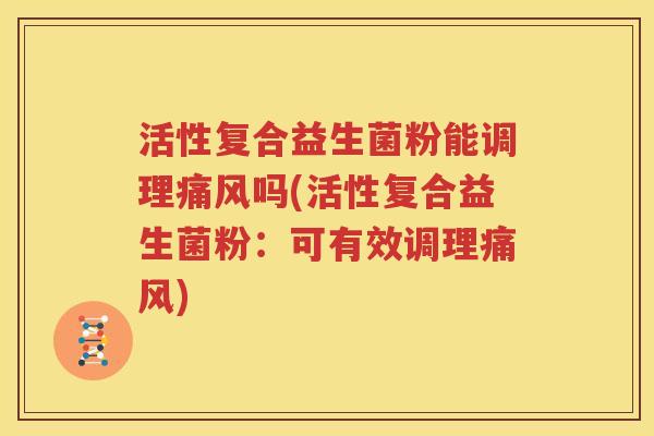 活性复合益生菌粉能调理痛风吗(活性复合益生菌粉：可有效调理痛风)