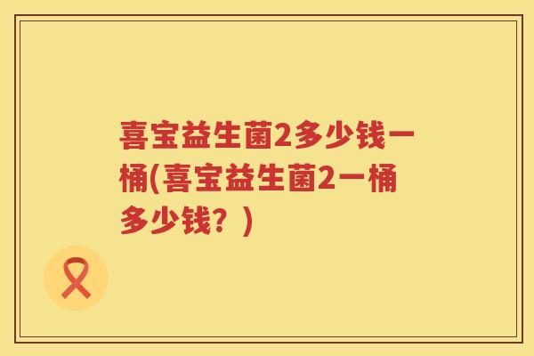 喜宝益生菌2多少钱一桶(喜宝益生菌2一桶多少钱？)