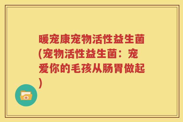 暖宠康宠物活性益生菌(宠物活性益生菌：宠爱你的毛孩从肠胃做起)