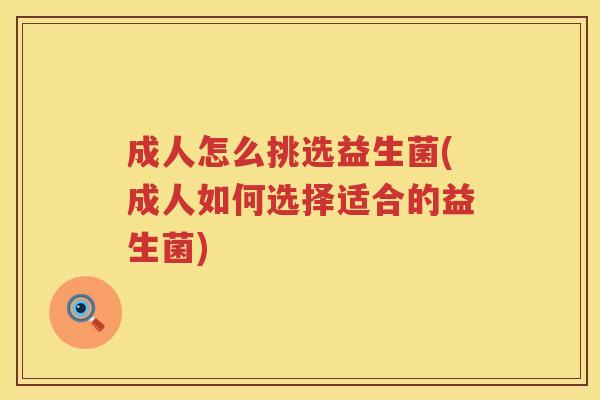 成人怎么挑选益生菌(成人如何选择适合的益生菌)