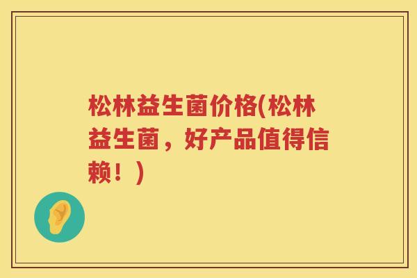松林益生菌价格(松林益生菌，好产品值得信赖！)