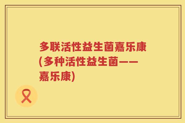 多联活性益生菌嘉乐康(多种活性益生菌——嘉乐康)