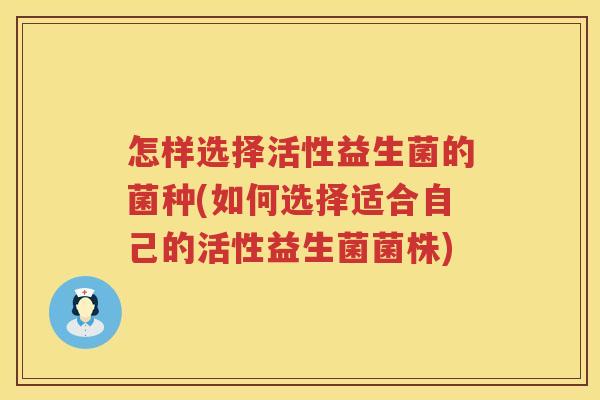 怎样选择活性益生菌的菌种(如何选择适合自己的活性益生菌菌株)