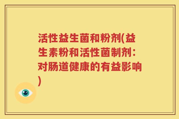 活性益生菌和粉剂(益生素粉和活性菌制剂：对肠道健康的有益影响)