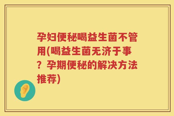 孕妇便秘喝益生菌不管用(喝益生菌无济于事？孕期便秘的解决方法推荐)