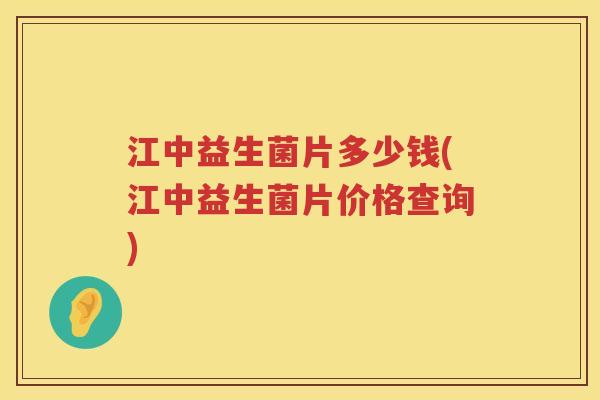 江中益生菌片多少钱(江中益生菌片价格查询)