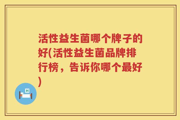 活性益生菌哪个牌子的好(活性益生菌品牌排行榜，告诉你哪个最好)