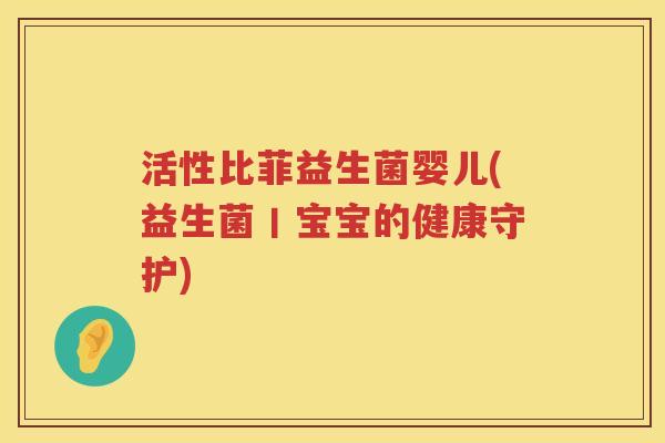 活性比菲益生菌婴儿(益生菌丨宝宝的健康守护)