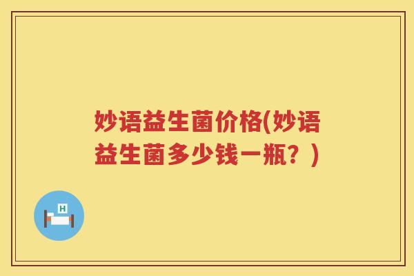 妙语益生菌价格(妙语益生菌多少钱一瓶？)