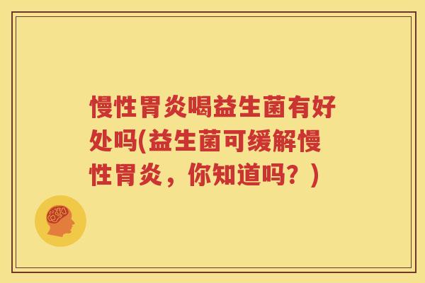 慢性胃炎喝益生菌有好处吗(益生菌可缓解慢性胃炎，你知道吗？)