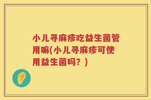小儿寻麻疹吃益生菌管用嘛(小儿寻麻疹可使用益生菌吗？)