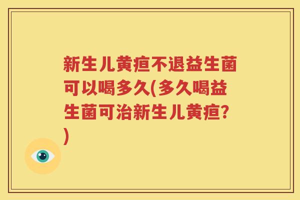 新生儿黄疸不退益生菌可以喝多久(多久喝益生菌可治新生儿黄疸？)