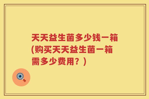 天天益生菌多少钱一箱(购买天天益生菌一箱需多少费用？)