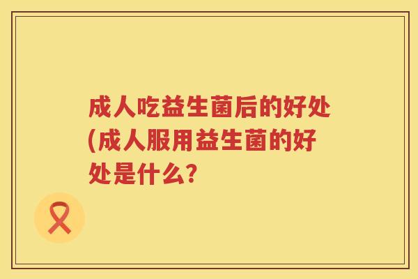 成人吃益生菌后的好处(成人服用益生菌的好处是什么？