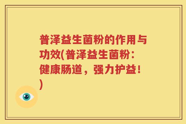 普泽益生菌粉的作用与功效(普泽益生菌粉：健康肠道，强力护益！)