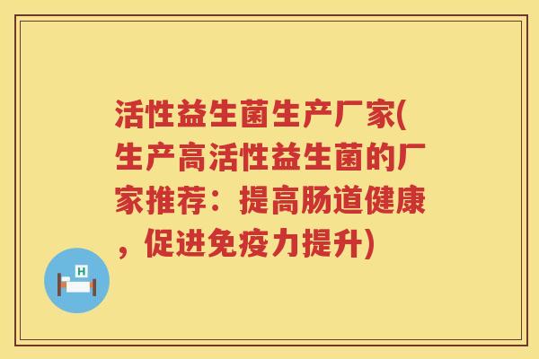 活性益生菌生产厂家(生产高活性益生菌的厂家推荐：提高肠道健康，促进免疫力提升)