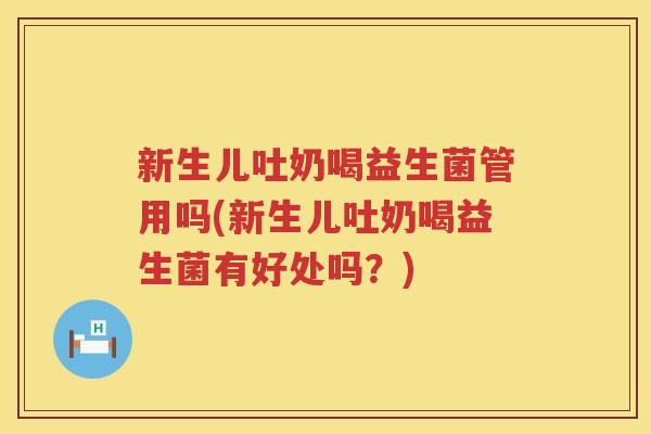 新生儿吐奶喝益生菌管用吗(新生儿吐奶喝益生菌有好处吗？)