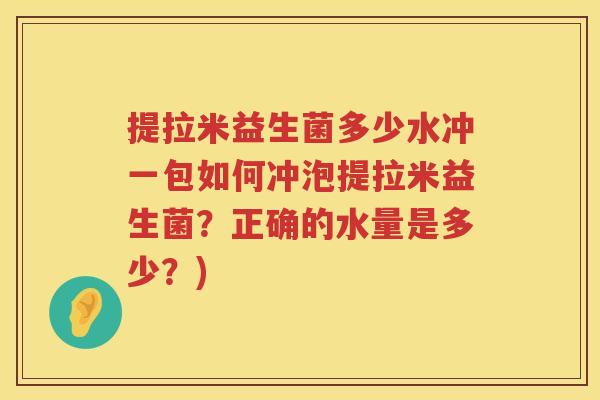 提拉米益生菌多少水冲一包如何冲泡提拉米益生菌？正确的水量是多少？)