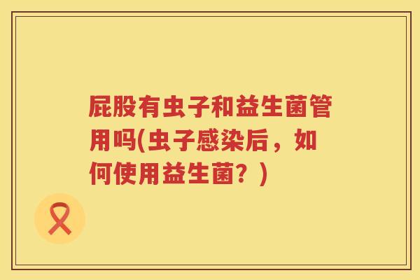 屁股有虫子和益生菌管用吗(虫子感染后，如何使用益生菌？)