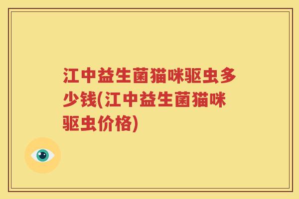 江中益生菌猫咪驱虫多少钱(江中益生菌猫咪驱虫价格)