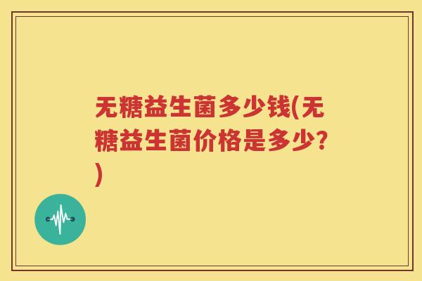 无糖益生菌多少钱(无糖益生菌价格是多少？)