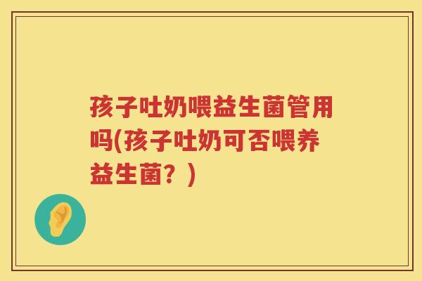 孩子吐奶喂益生菌管用吗(孩子吐奶可否喂养益生菌？)