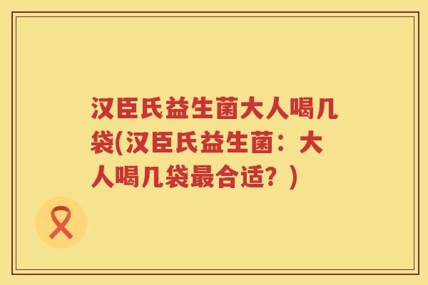 汉臣氏益生菌大人喝几袋(汉臣氏益生菌：大人喝几袋最合适？)