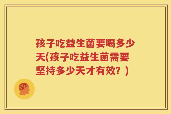孩子吃益生菌要喝多少天(孩子吃益生菌需要坚持多少天才有效？)
