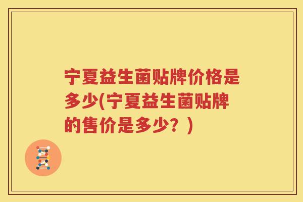 宁夏益生菌贴牌价格是多少(宁夏益生菌贴牌的售价是多少？)