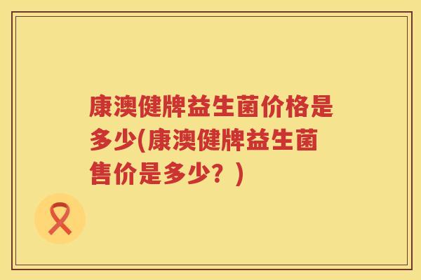 康澳健牌益生菌价格是多少(康澳健牌益生菌售价是多少？)