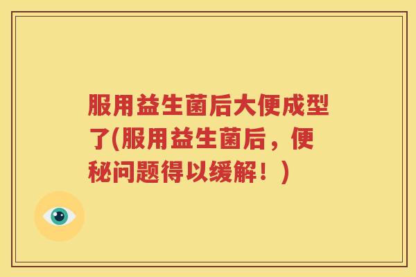 服用益生菌后大便成型了(服用益生菌后，便秘问题得以缓解！)