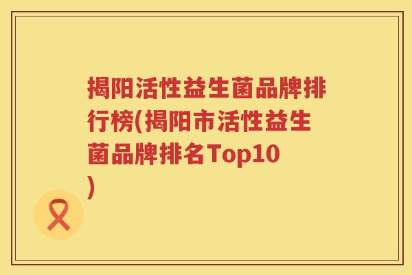 揭阳活性益生菌品牌排行榜(揭阳市活性益生菌品牌排名Top10)