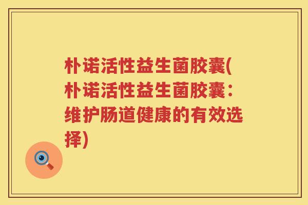 朴诺活性益生菌胶囊(朴诺活性益生菌胶囊：维护肠道健康的有效选择)