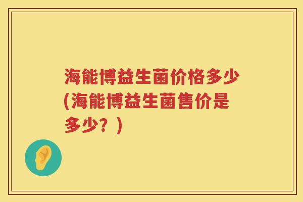 海能博益生菌价格多少(海能博益生菌售价是多少？)