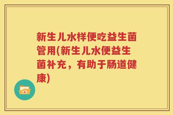 新生儿水样便吃益生菌管用(新生儿水便益生菌补充，有助于肠道健康)