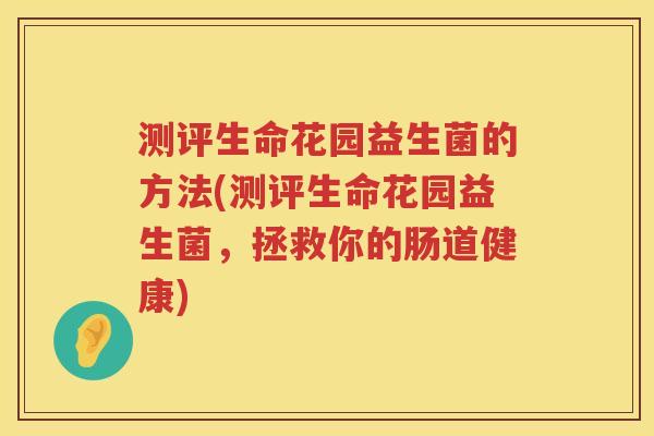 测评生命花园益生菌的方法(测评生命花园益生菌，拯救你的肠道健康)