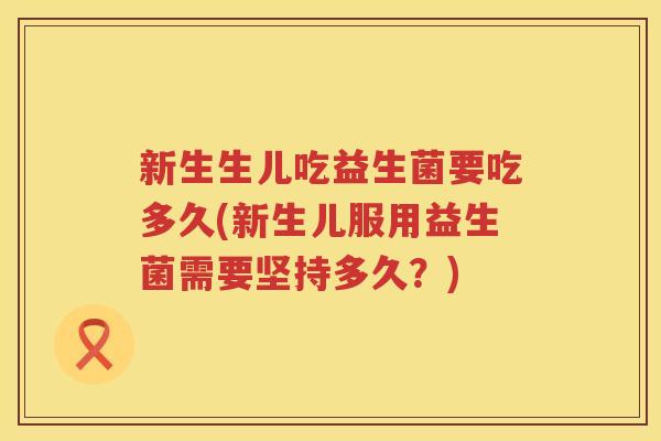 新生生儿吃益生菌要吃多久(新生儿服用益生菌需要坚持多久？)