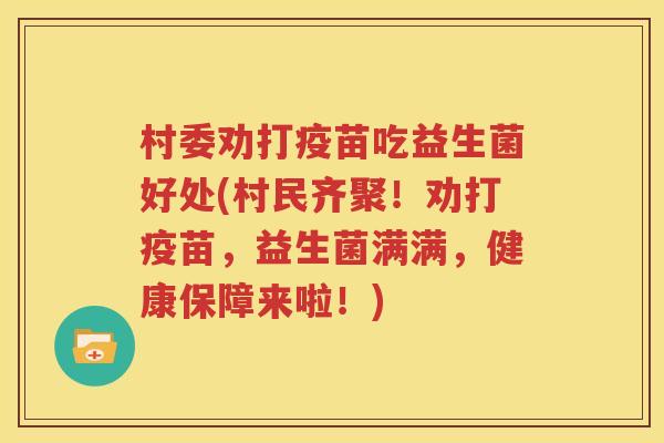 村委劝打疫苗吃益生菌好处(村民齐聚！劝打疫苗，益生菌满满，健康保障来啦！)